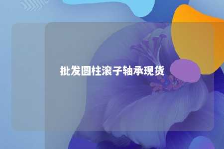 批发圆柱滚子轴承现货 